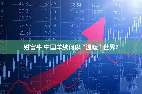 财富牛 中国羊绒何以“温暖”世界？
