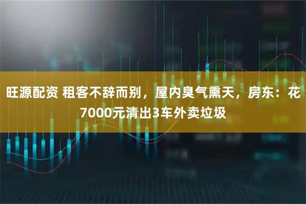 旺源配资 租客不辞而别，屋内臭气熏天，房东：花7000元清出3车外卖垃圾