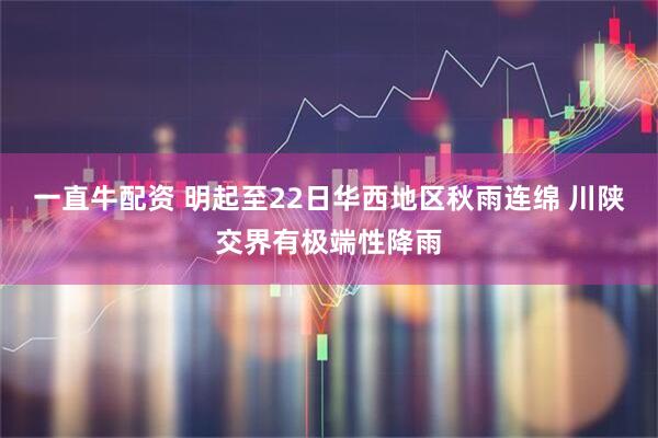 一直牛配资 明起至22日华西地区秋雨连绵 川陕交界有极端性降雨
