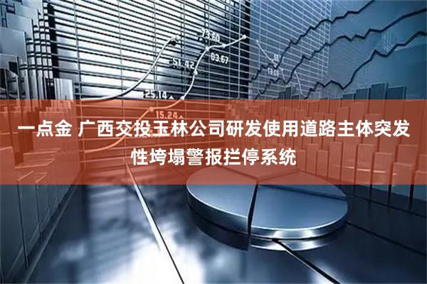一点金 广西交投玉林公司研发使用道路主体突发性垮塌警报拦停系统