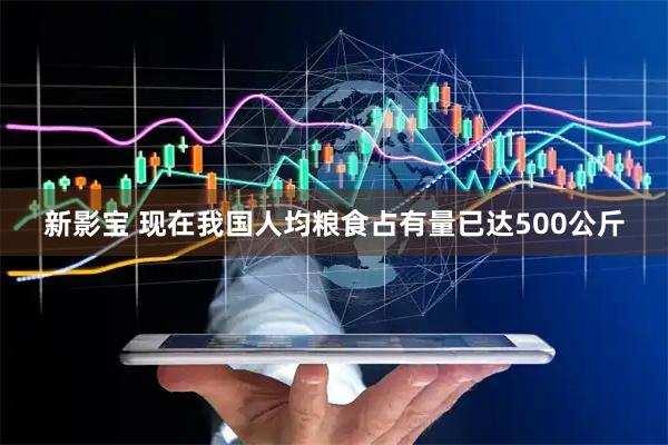 新影宝 现在我国人均粮食占有量已达500公斤