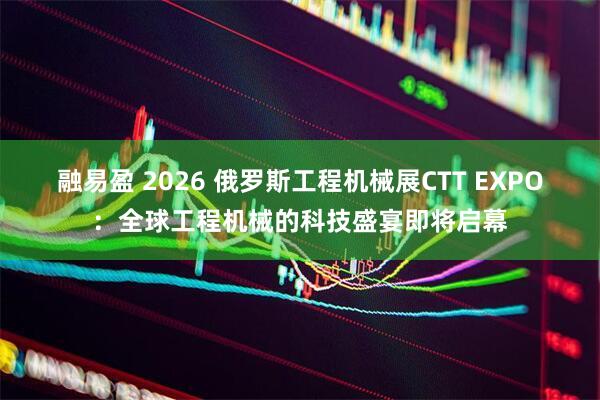 融易盈 2026 俄罗斯工程机械展CTT EXPO：全球工程机械的科技盛宴即将启幕