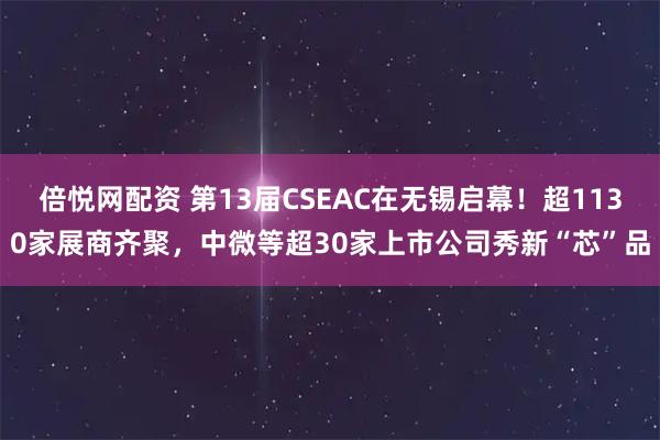 倍悦网配资 第13届CSEAC在无锡启幕！超1130家展商齐聚，中微等超30家上市公司秀新“芯”品