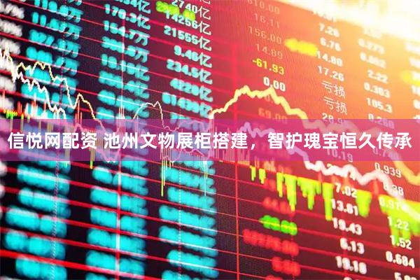 信悦网配资 池州文物展柜搭建，智护瑰宝恒久传承