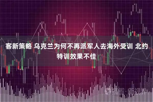 客新策略 乌克兰为何不再派军人去海外受训 北约特训效果不佳