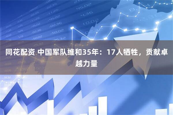 同花配资 中国军队维和35年：17人牺牲，贡献卓越力量