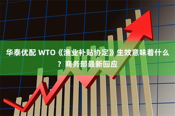 华泰优配 WTO《渔业补贴协定》生效意味着什么？商务部最新回应