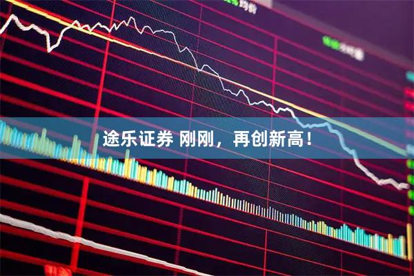途乐证券 刚刚，再创新高！