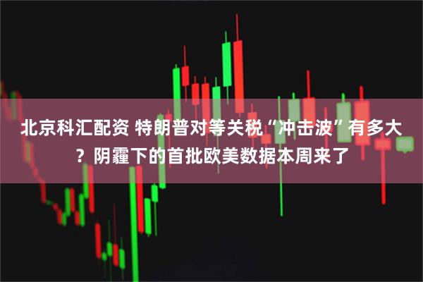 北京科汇配资 特朗普对等关税“冲击波”有多大？阴霾下的首批欧美数据本周来了