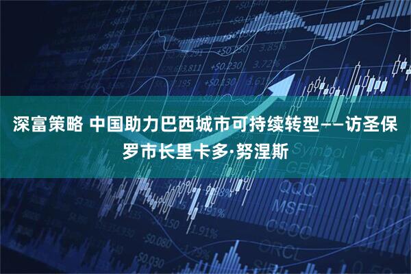 深富策略 中国助力巴西城市可持续转型——访圣保罗市长里卡多·努涅斯