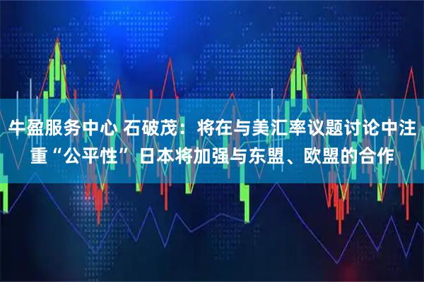 牛盈服务中心 石破茂：将在与美汇率议题讨论中注重“公平性” 日本将加强与东盟、欧盟的合作