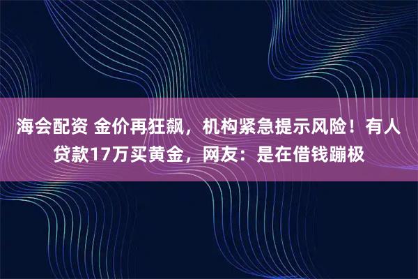 海会配资 金价再狂飙，机构紧急提示风险！有人贷款17万买黄金，网友：是在借钱蹦极