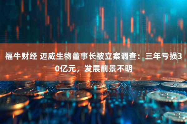福牛财经 迈威生物董事长被立案调查：三年亏损30亿元，发展前景不明