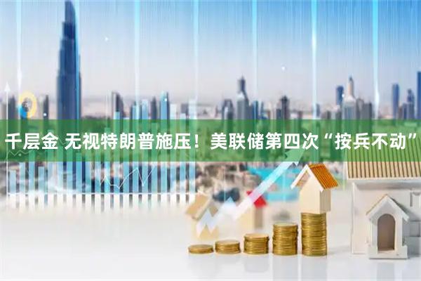 千层金 无视特朗普施压！美联储第四次“按兵不动”