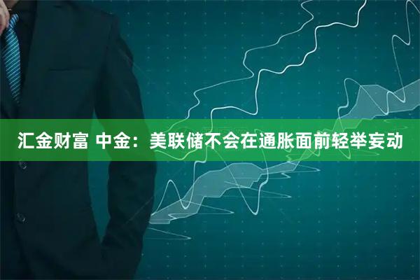 汇金财富 中金：美联储不会在通胀面前轻举妄动