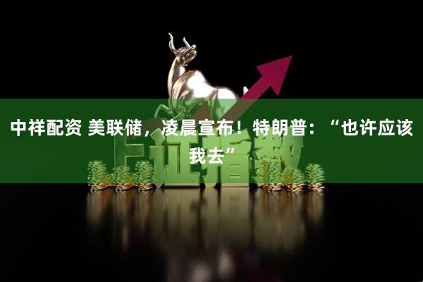 中祥配资 美联储，凌晨宣布！特朗普：“也许应该我去”