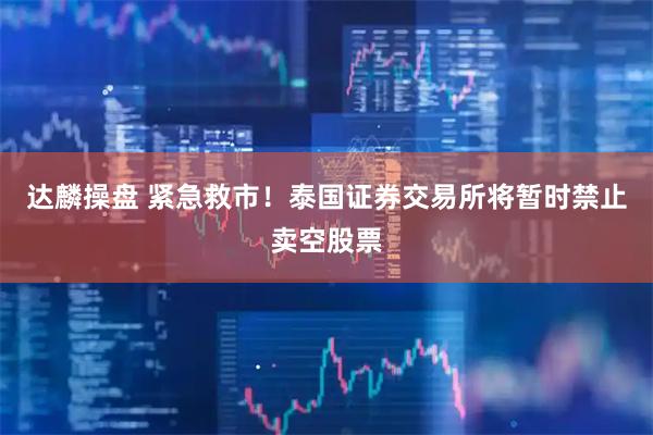 达麟操盘 紧急救市！泰国证券交易所将暂时禁止卖空股票