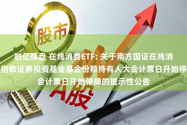 融亿操盘 在线消费ETF: 关于南方国证在线消费交易型开放式指数证券投资基金基金份额持有人大会计票日开始停牌的提示性公告