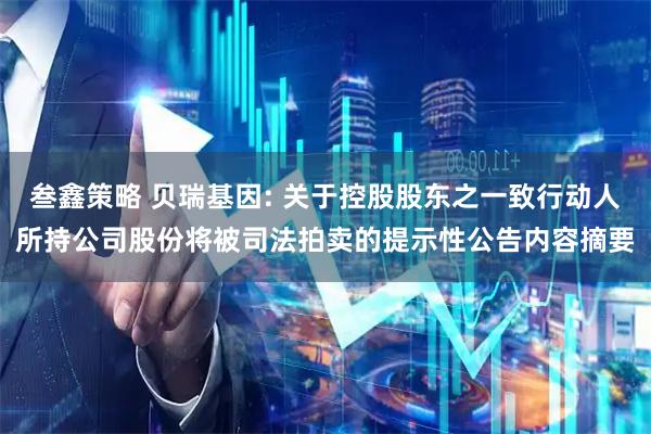 叁鑫策略 贝瑞基因: 关于控股股东之一致行动人所持公司股份将被司法拍卖的提示性公告内容摘要