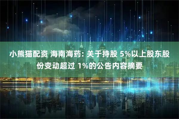 小熊猫配资 海南海药: 关于持股 5%以上股东股份变动超过 1%的公告内容摘要