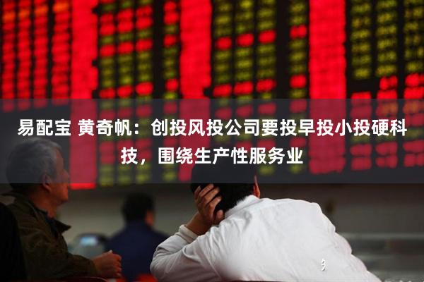 易配宝 黄奇帆：创投风投公司要投早投小投硬科技，围绕生产性服务业