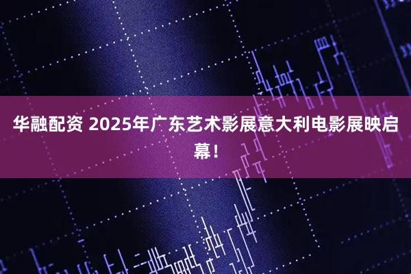 华融配资 2025年广东艺术影展意大利电影展映启幕！