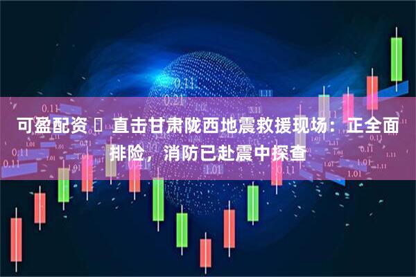 可盈配资 ​直击甘肃陇西地震救援现场：正全面排险，消防已赴震中探查