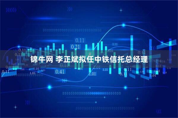 锦牛网 李正斌拟任中铁信托总经理