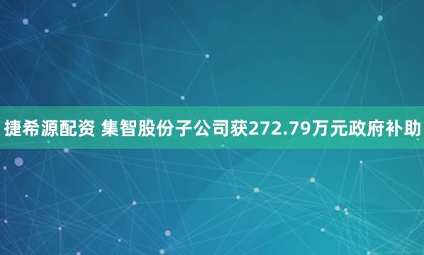 捷希源配资 集智股份子公司获272.79万元政府补助