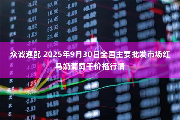 众诚速配 2025年9月30日全国主要批发市场红马奶葡萄干价格行情