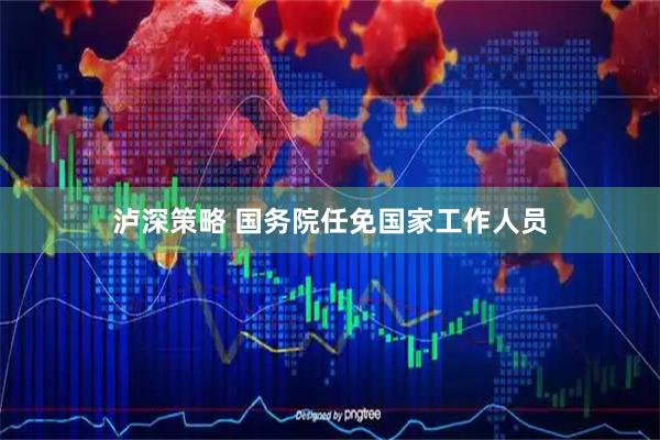 泸深策略 国务院任免国家工作人员