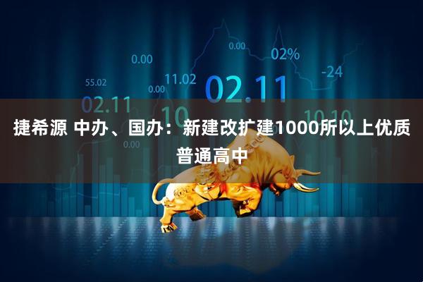 捷希源 中办、国办：新建改扩建1000所以上优质普通高中