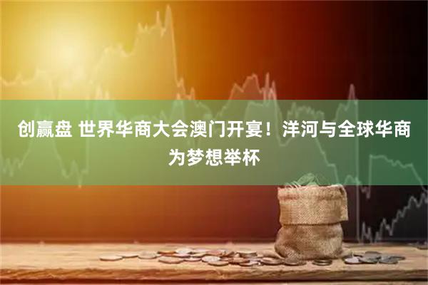创赢盘 世界华商大会澳门开宴!洋河与全球华商为梦想举杯