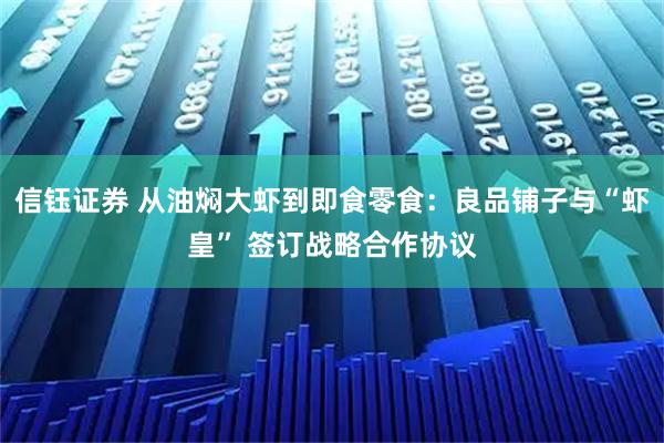 信钰证券 从油焖大虾到即食零食：良品铺子与“虾皇” 签订战略合作协议