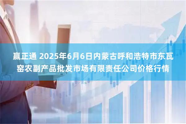 赢正通 2025年6月6日内蒙古呼和浩特市东瓦窑农副产品批发市场有限责任公司价格行情
