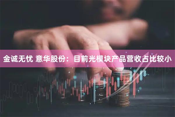 金诚无忧 意华股份：目前光模块产品营收占比较小