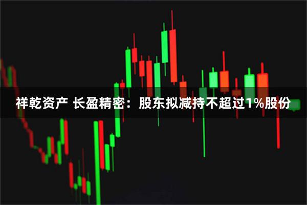 祥乾资产 长盈精密：股东拟减持不超过1%股份