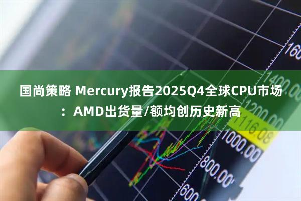 国尚策略 Mercury报告2025Q4全球CPU市场：AMD出货量/额均创历史新高