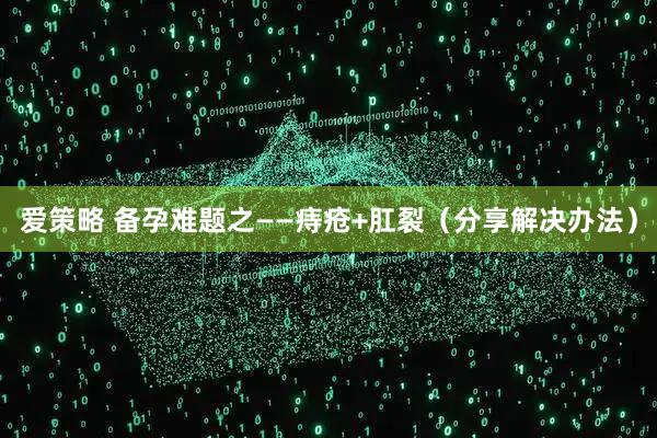 爱策略 备孕难题之——痔疮+肛裂（分享解决办法）