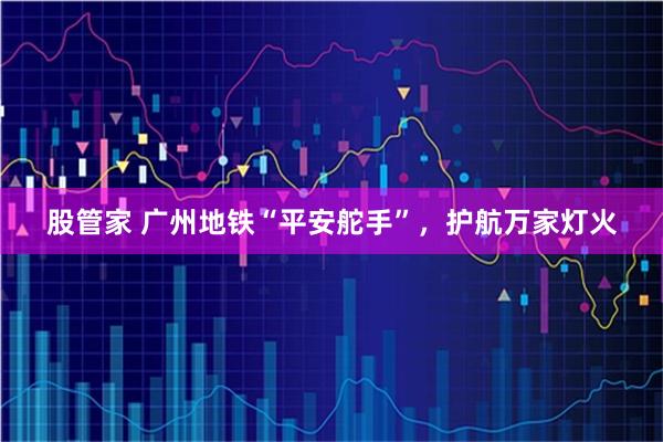 股管家 广州地铁“平安舵手”，护航万家灯火