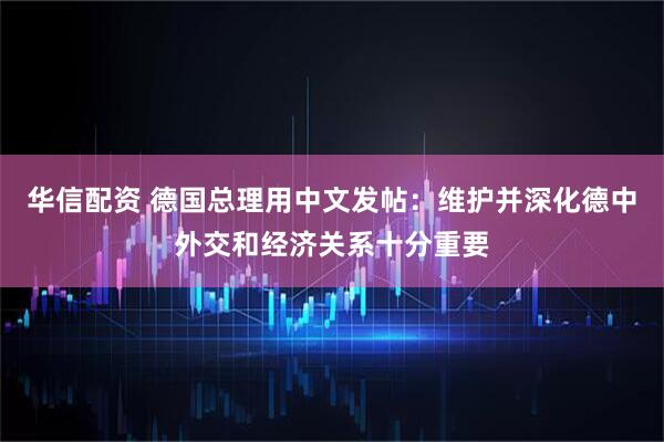 华信配资 德国总理用中文发帖:维护并深化德中外交和经济关系十分重要