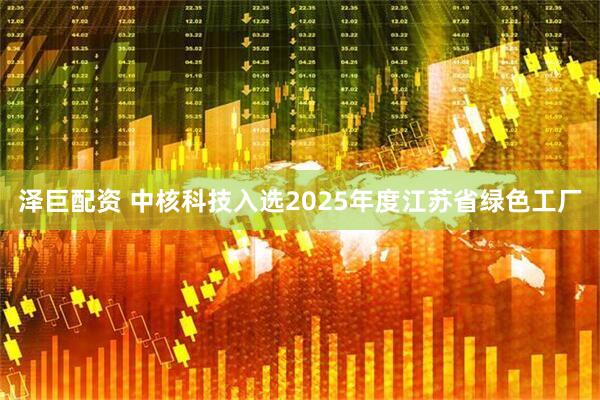 泽巨配资 中核科技入选2025年度江苏省绿色工厂