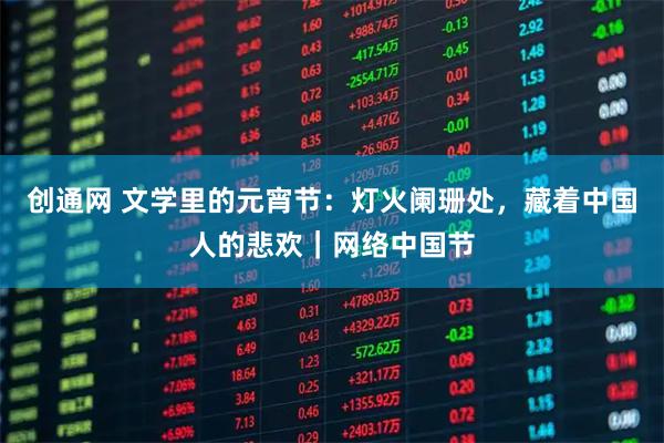 创通网 文学里的元宵节：灯火阑珊处，藏着中国人的悲欢｜网络中国节