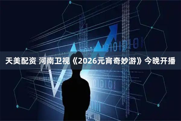 天美配资 河南卫视《2026元宵奇妙游》今晚开播