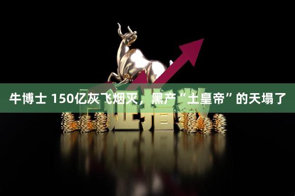 牛博士 150亿灰飞烟灭，黑产“土皇帝”的天塌了
