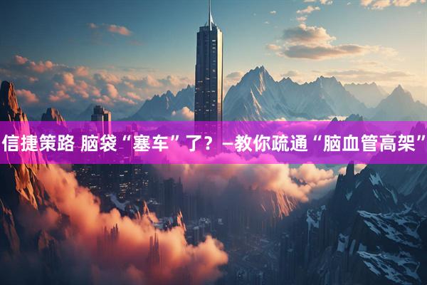 信捷策路 脑袋“塞车”了？—教你疏通“脑血管高架”