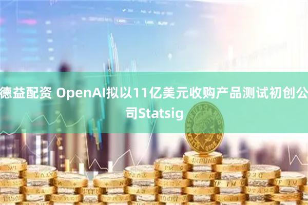 德益配资 OpenAI拟以11亿美元收购产品测试初创公司Statsig