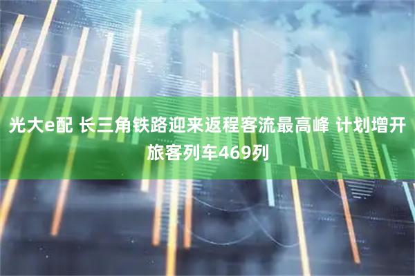 光大e配 长三角铁路迎来返程客流最高峰 计划增开旅客列车469列