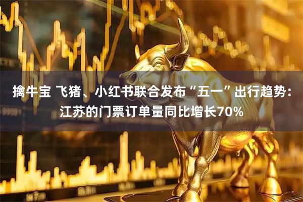 擒牛宝 飞猪、小红书联合发布“五一”出行趋势：江苏的门票订单量同比增长70%