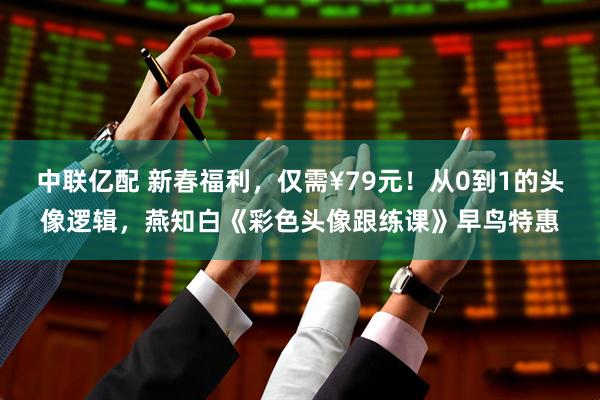 中联亿配 新春福利，仅需¥79元！从0到1的头像逻辑，燕知白《彩色头像跟练课》早鸟特惠
